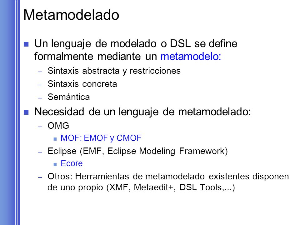 Metamodelado Un lenguaje de modelado o DSL se define formalmente mediante un metamodelo: Sintaxis abstracta y restricciones.