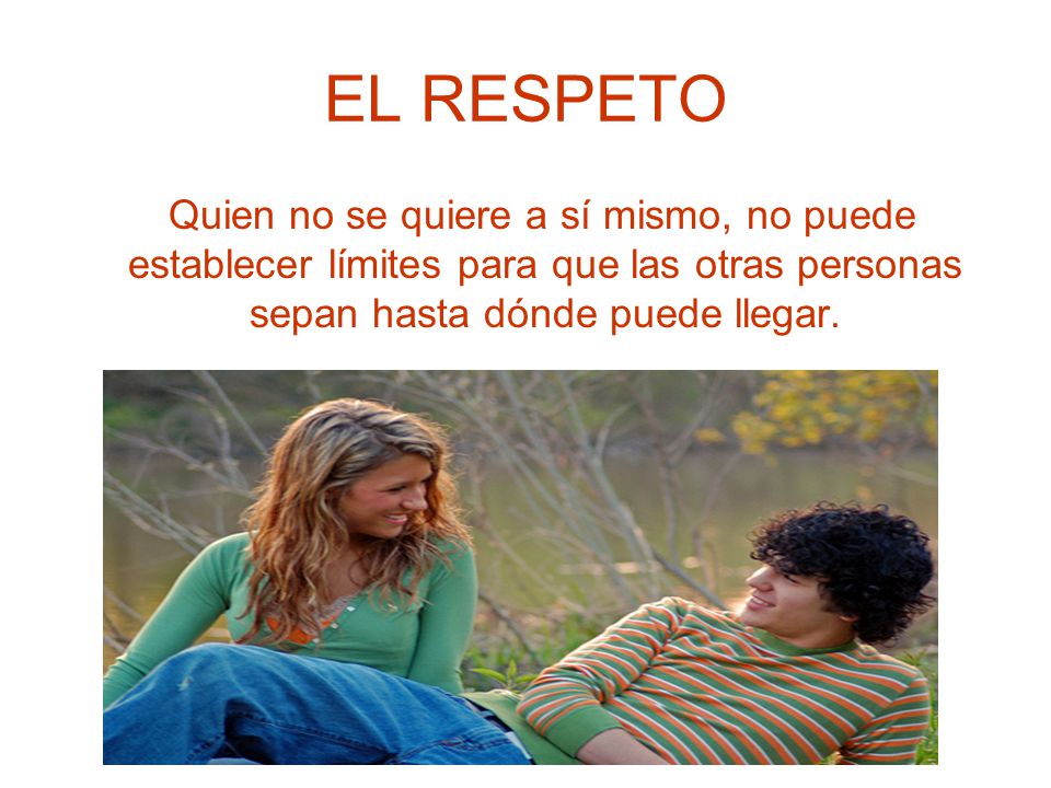 EL RESPETO Quien no se quiere a sí mismo, no puede establecer límites para que las otras personas sepan hasta dónde puede llegar.