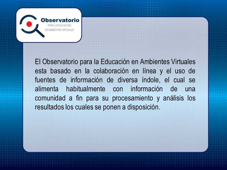 El Observatorio para la Educación en Ambientes Virtuales esta basado en la colaboración en línea y el uso de fuentes de información de diversa índole, el cual se alimenta habitualmente con información de una comunidad a fin para su procesamiento y análisis los resultados los cuales se ponen a disposición.