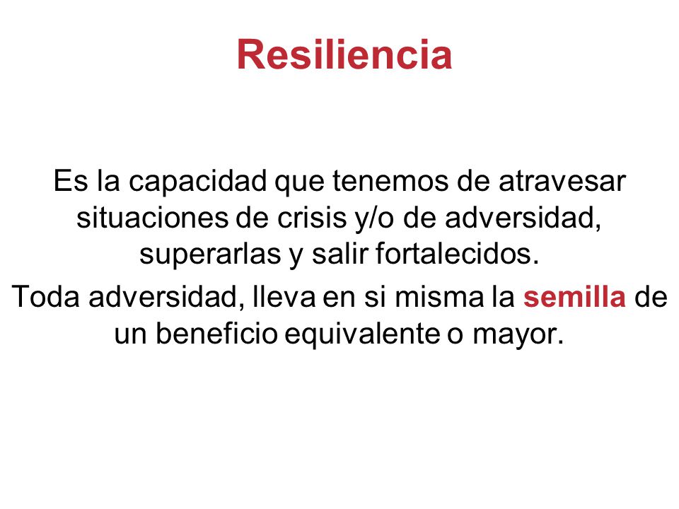 Resiliencia Es la capacidad que tenemos de atravesar situaciones de crisis y/o de adversidad, superarlas y salir fortalecidos.
