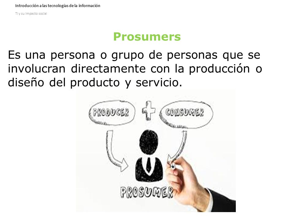 Prosumers Es una persona o grupo de personas que se involucran directamente con la producción o diseño del producto y servicio.