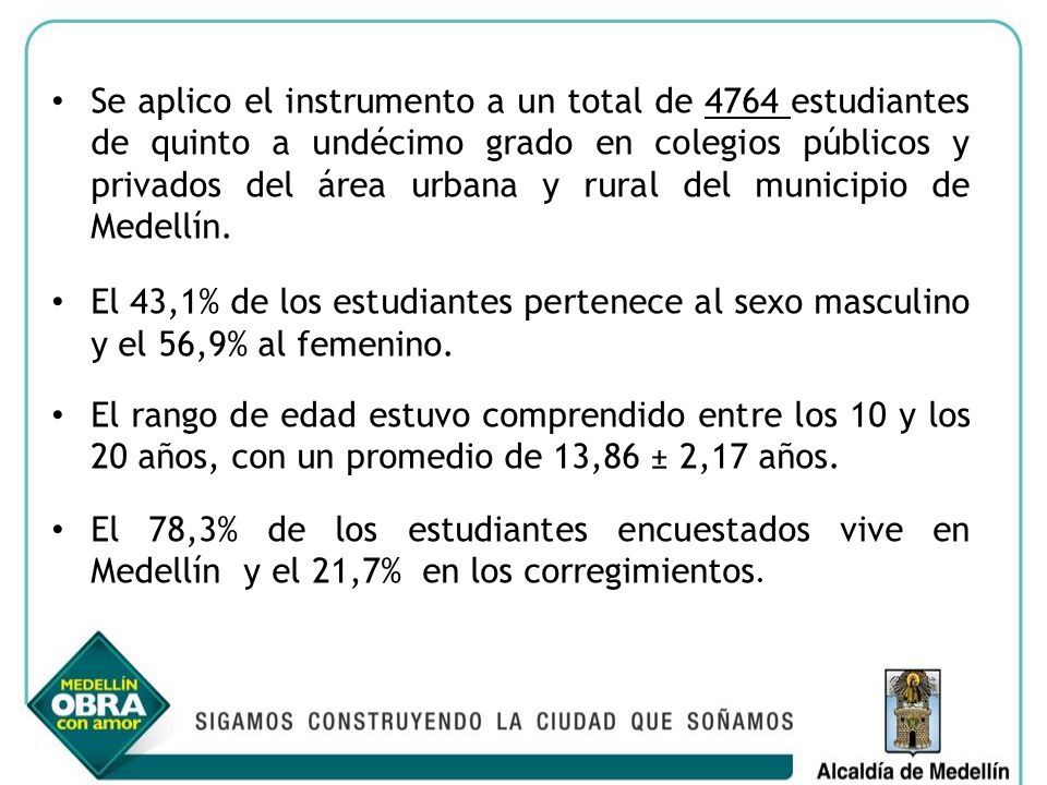 Se aplico el instrumento a un total de 4764 estudiantes de quinto a undécimo grado en colegios públicos y privados del área urbana y rural del municipio de Medellín.