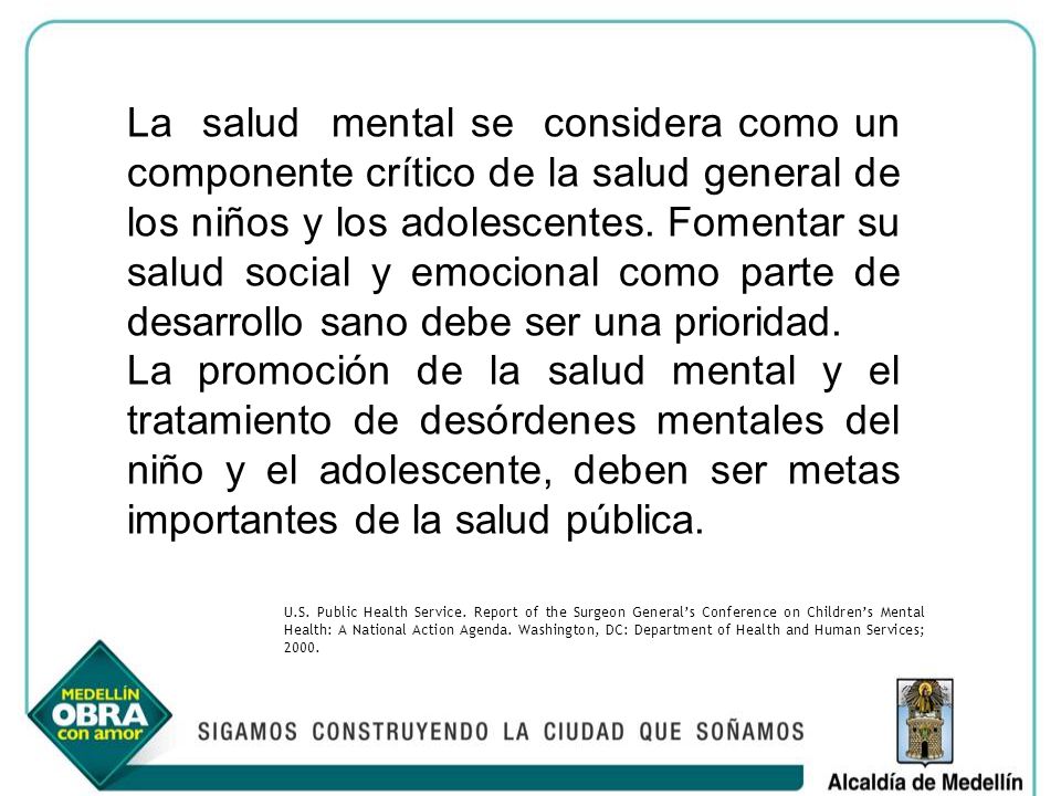 La salud mental se considera como un componente crítico de la salud general de los niños y los adolescentes. Fomentar su salud social y emocional como parte de desarrollo sano debe ser una prioridad.