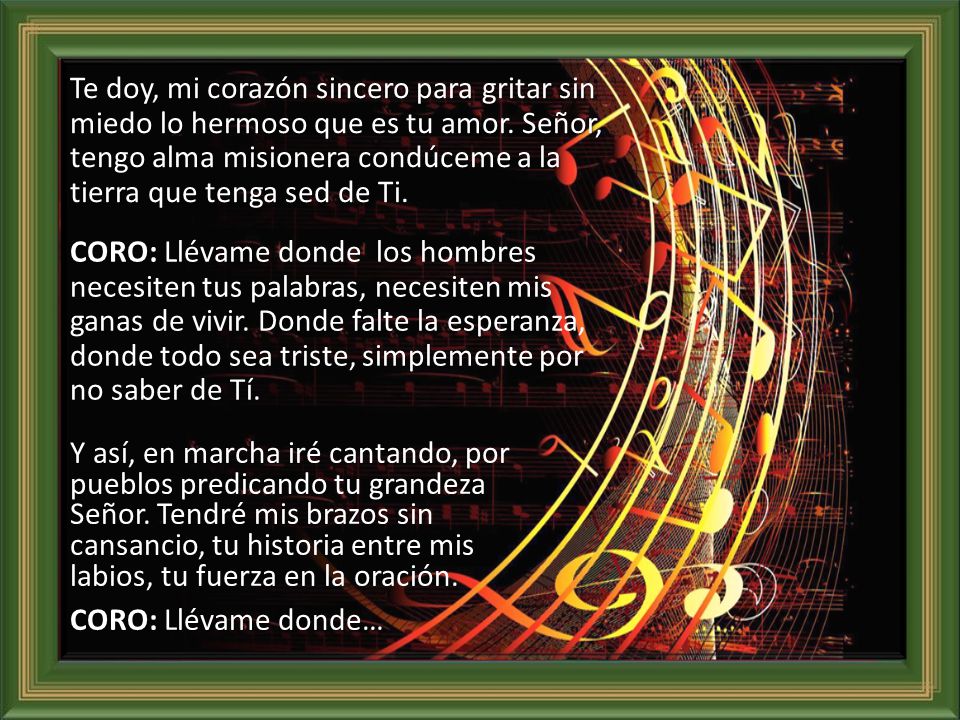 Te doy, mi corazón sincero para gritar sin miedo lo hermoso que es tu amor. Señor, tengo alma misionera condúceme a la tierra que tenga sed de Ti.