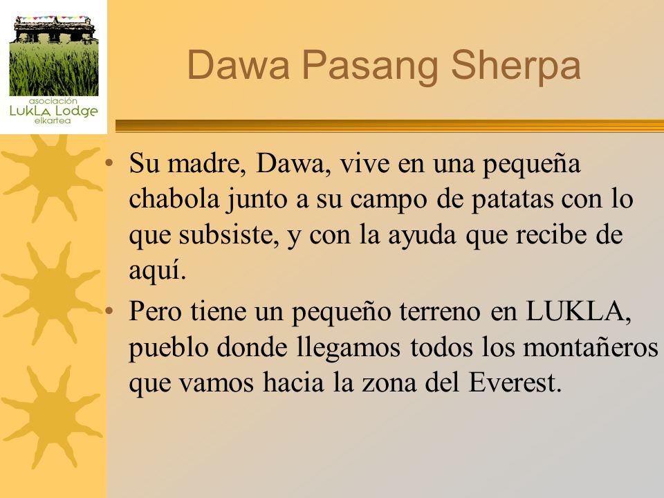 Dawa Pasang Sherpa Su madre, Dawa, vive en una pequeña chabola junto a su campo de patatas con lo que subsiste, y con la ayuda que recibe de aquí.