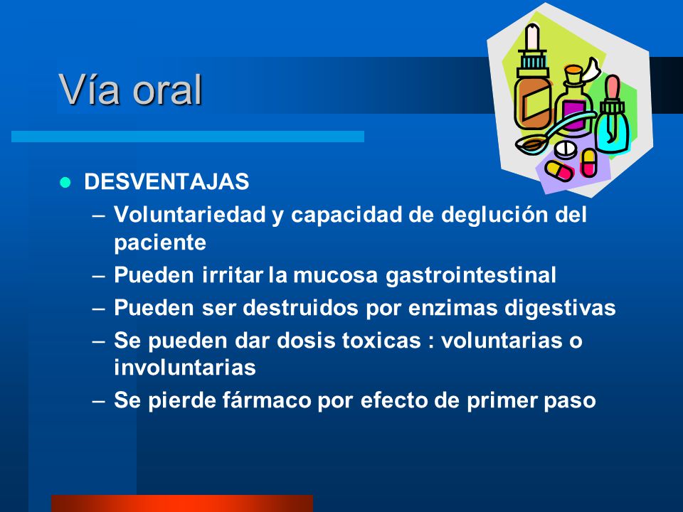 Vía oral DESVENTAJAS. Voluntariedad y capacidad de deglución del paciente. Pueden irritar la mucosa gastrointestinal.