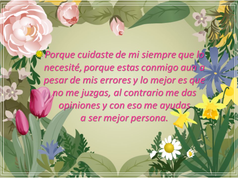Porque cuidaste de mi siempre que lo necesité, porque estas conmigo aun a pesar de mis errores y lo mejor es que no me juzgas, al contrario me das opiniones y con eso me ayudas a ser mejor persona.