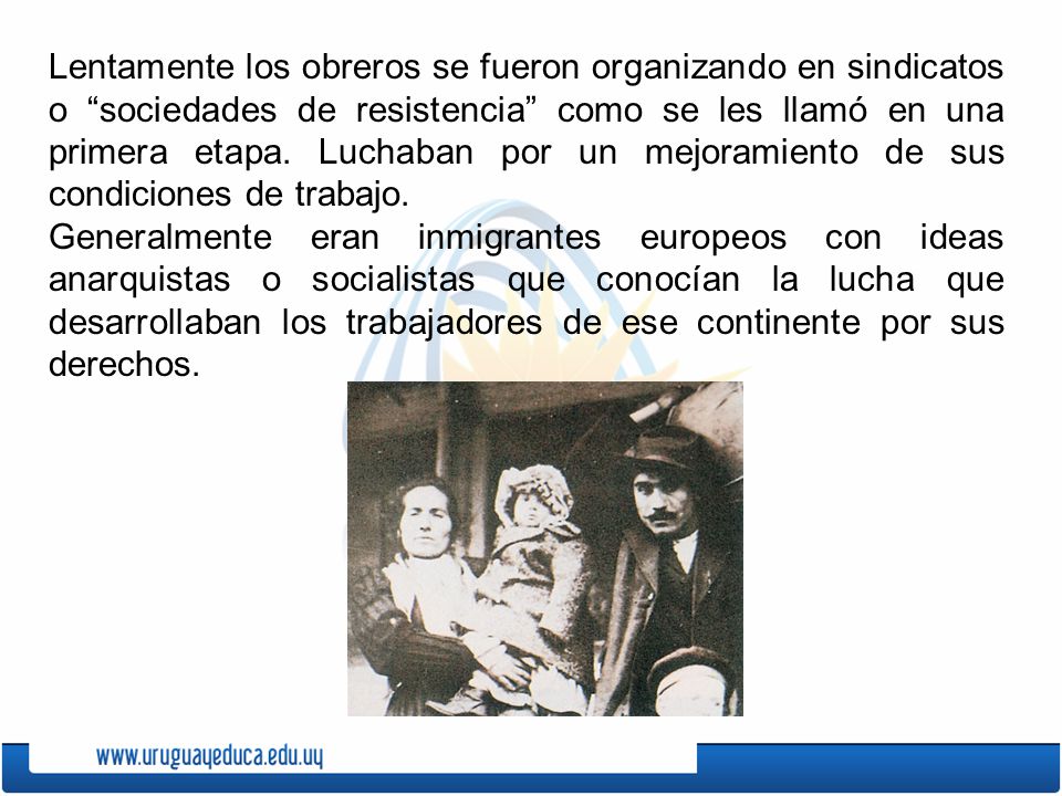 Lentamente los obreros se fueron organizando en sindicatos o sociedades de resistencia como se les llamó en una primera etapa. Luchaban por un mejoramiento de sus condiciones de trabajo.