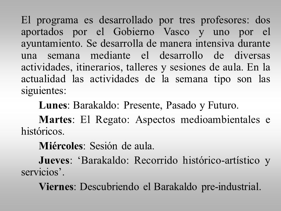 El programa es desarrollado por tres profesores: dos aportados por el Gobierno Vasco y uno por el ayuntamiento. Se desarrolla de manera intensiva durante una semana mediante el desarrollo de diversas actividades, itinerarios, talleres y sesiones de aula. En la actualidad las actividades de la semana tipo son las siguientes: