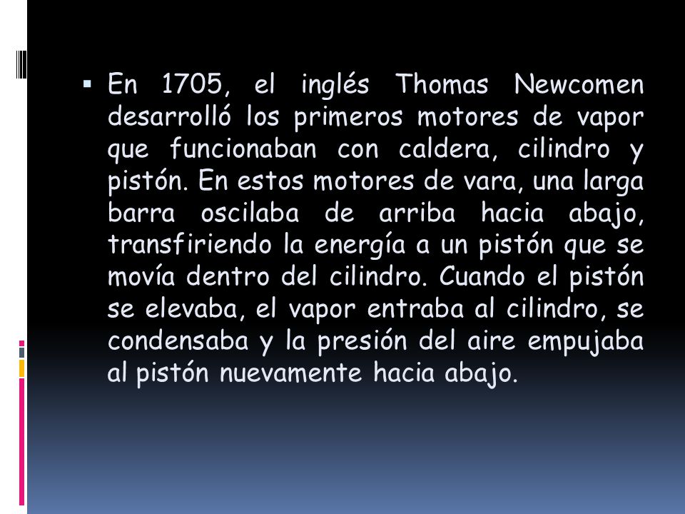 En 1705, el inglés Thomas Newcomen desarrolló los primeros motores de vapor que funcionaban con caldera, cilindro y pistón.