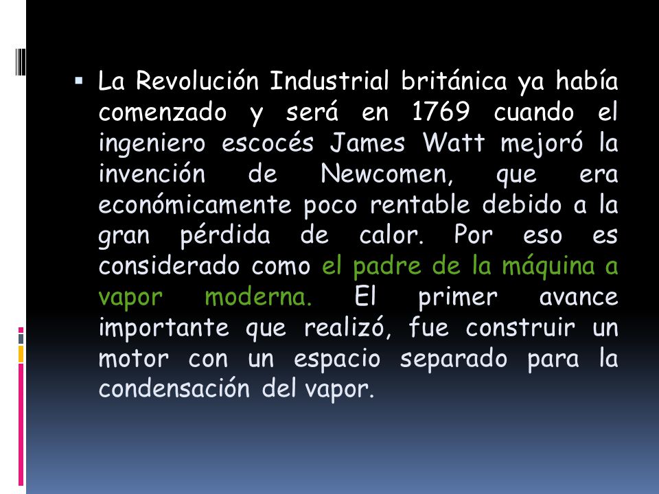 La Revolución Industrial británica ya había comenzado y será en 1769 cuando el ingeniero escocés James Watt mejoró la invención de Newcomen, que era económicamente poco rentable debido a la gran pérdida de calor.