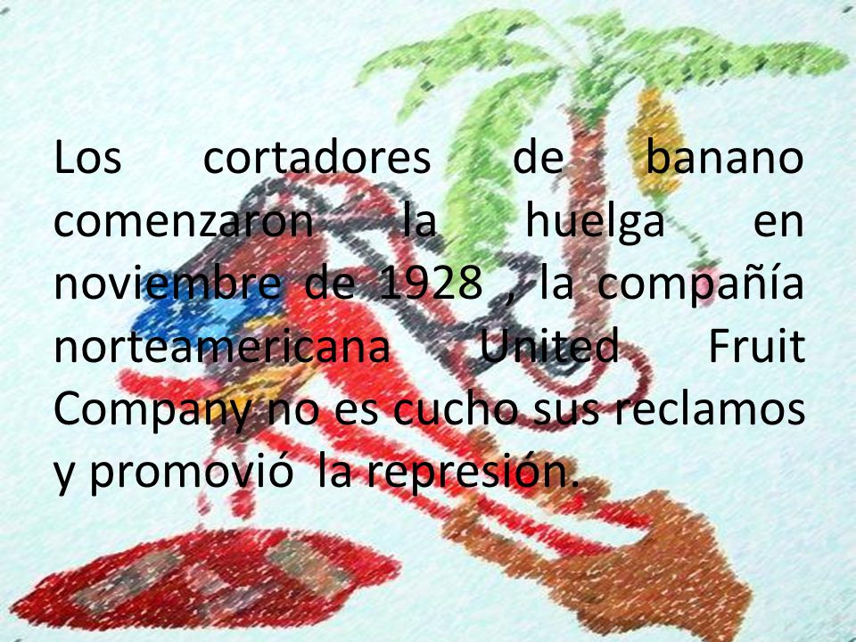 Los cortadores de banano comenzaron la huelga en noviembre de 1928 , la compañía norteamericana United Fruit Company no es cucho sus reclamos y promovió la represión.