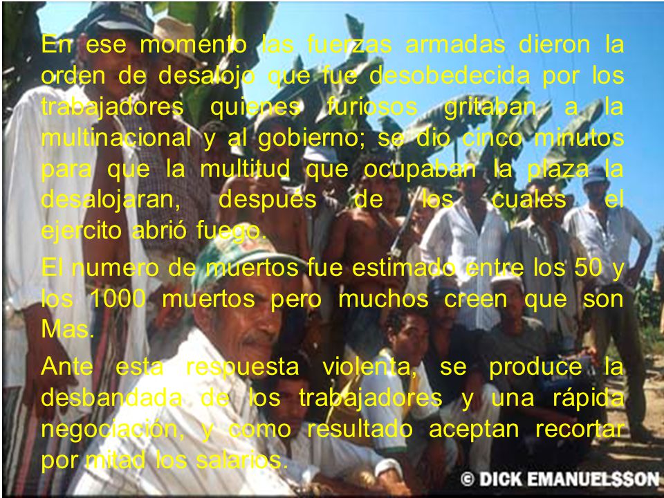 En ese momento las fuerzas armadas dieron la orden de desalojo que fue desobedecida por los trabajadores quienes furiosos gritaban a la multinacional y al gobierno; se dio cinco minutos para que la multitud que ocupaban la plaza la desalojaran, después de los cuales el ejercito abrió fuego.