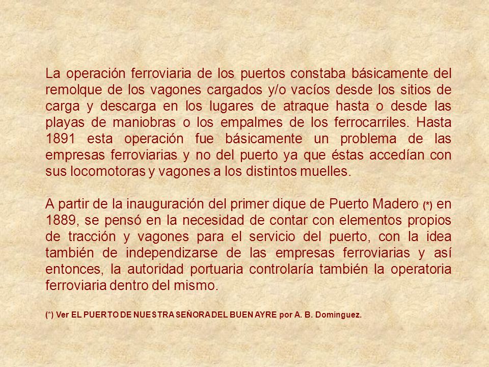 La operación ferroviaria de los puertos constaba básicamente del remolque de los vagones cargados y/o vacíos desde los sitios de carga y descarga en los lugares de atraque hasta o desde las playas de maniobras o los empalmes de los ferrocarriles. Hasta 1891 esta operación fue básicamente un problema de las empresas ferroviarias y no del puerto ya que éstas accedían con sus locomotoras y vagones a los distintos muelles.
