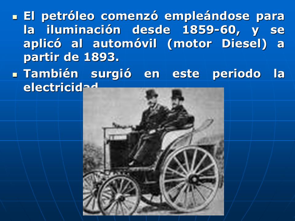 El petróleo comenzó empleándose para la iluminación desde , y se aplicó al automóvil (motor Diesel) a partir de 1893.