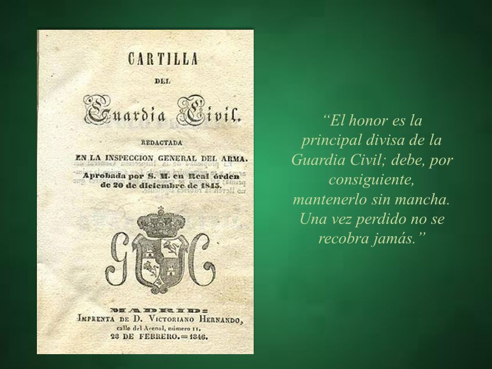 El honor es la principal divisa de la Guardia Civil; debe, por consiguiente, mantenerlo sin mancha.