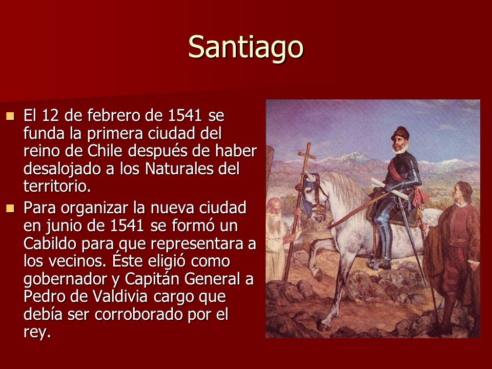 Santiago El 12 de febrero de 1541 se funda la primera ciudad del reino de Chile después de haber desalojado a los Naturales del territorio.