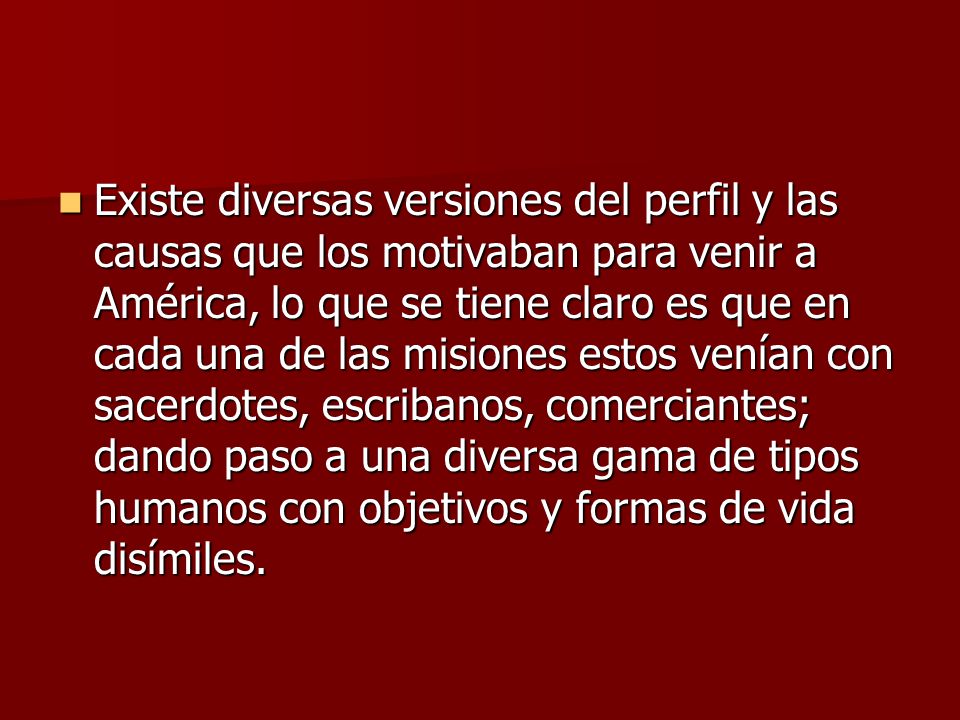 Existe diversas versiones del perfil y las causas que los motivaban para venir a América, lo que se tiene claro es que en cada una de las misiones estos venían con sacerdotes, escribanos, comerciantes; dando paso a una diversa gama de tipos humanos con objetivos y formas de vida disímiles.