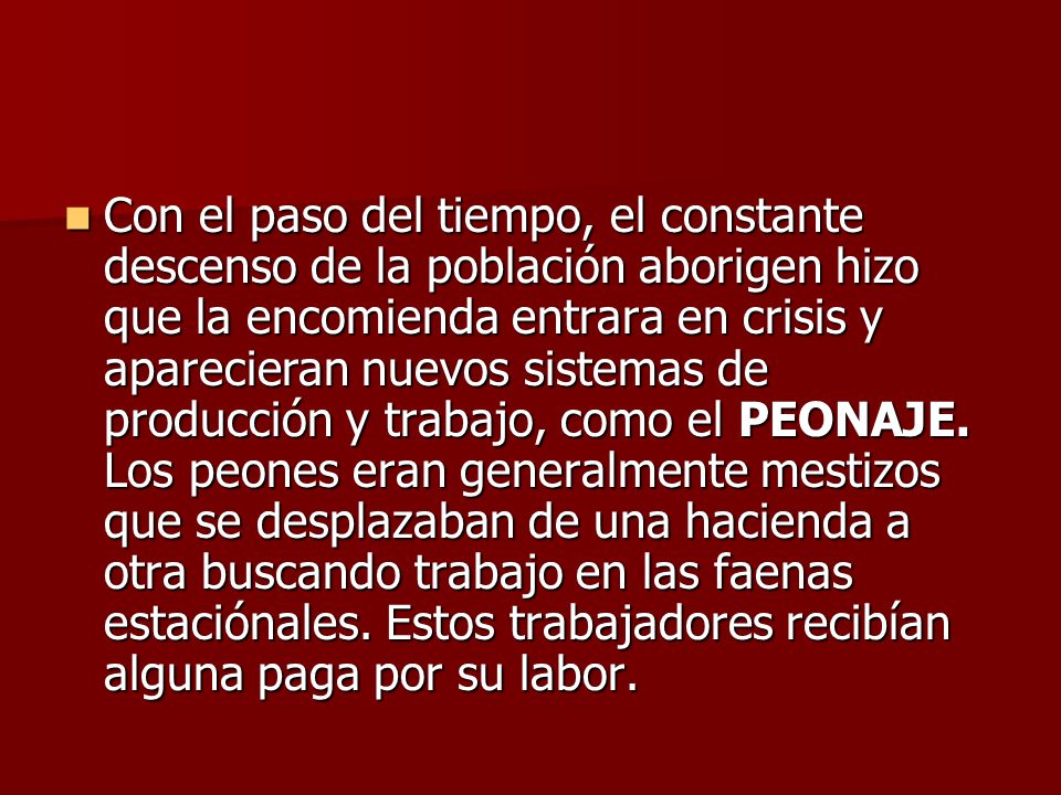 Con el paso del tiempo, el constante descenso de la población aborigen hizo que la encomienda entrara en crisis y aparecieran nuevos sistemas de producción y trabajo, como el PEONAJE.