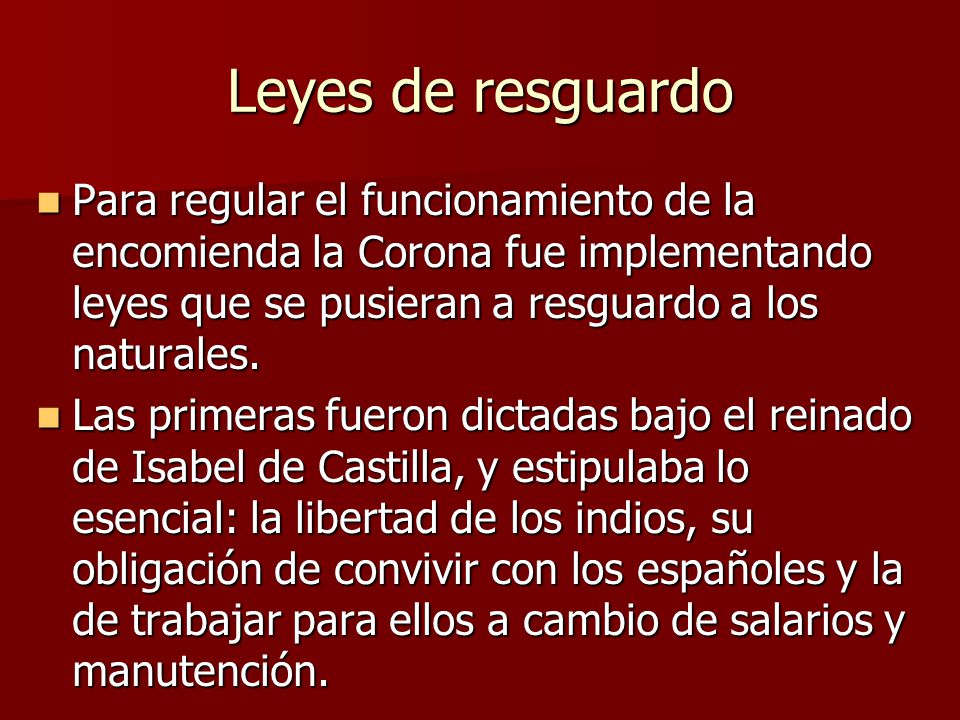 Leyes de resguardo Para regular el funcionamiento de la encomienda la Corona fue implementando leyes que se pusieran a resguardo a los naturales.