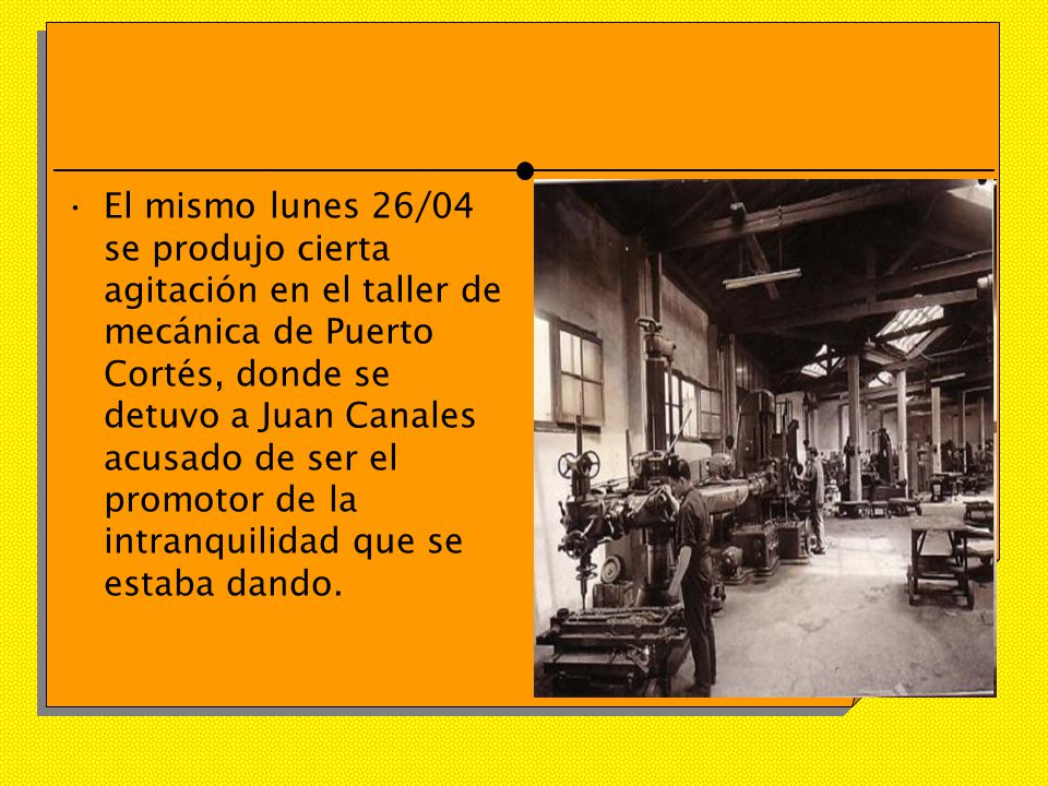 El mismo lunes 26/04 se produjo cierta agitación en el taller de mecánica de Puerto Cortés, donde se detuvo a Juan Canales acusado de ser el promotor de la intranquilidad que se estaba dando.