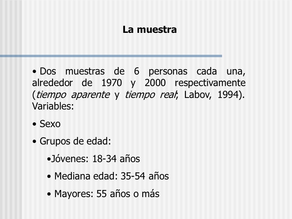 La muestra Dos muestras de 6 personas cada una, alrededor de 1970 y 2000 respectivamente (tiempo aparente y tiempo real; Labov, 1994). Variables: