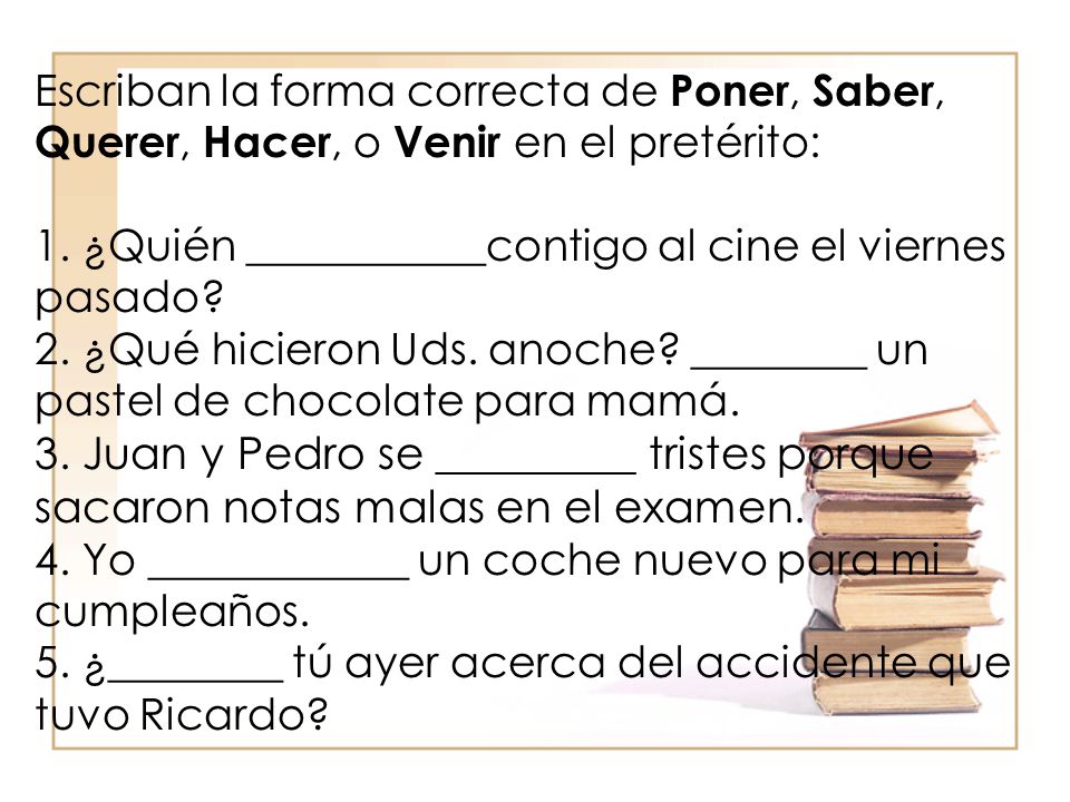 Escriban la forma correcta de Poner, Saber, Querer, Hacer, o Venir en el pretérito: 1.