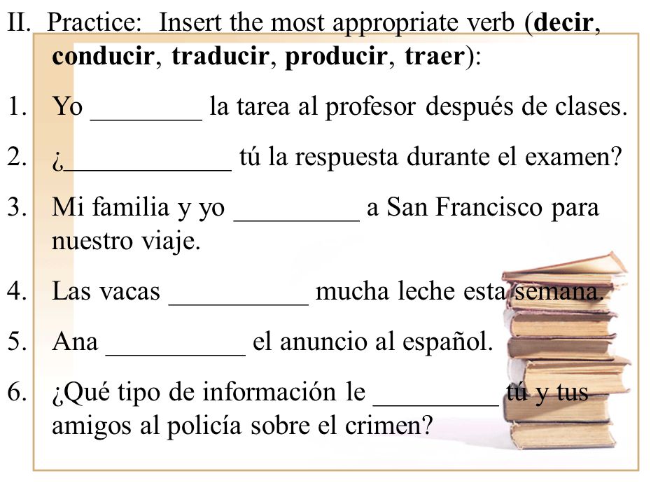 II. Practice: Insert the most appropriate verb (decir, conducir, traducir, producir, traer):