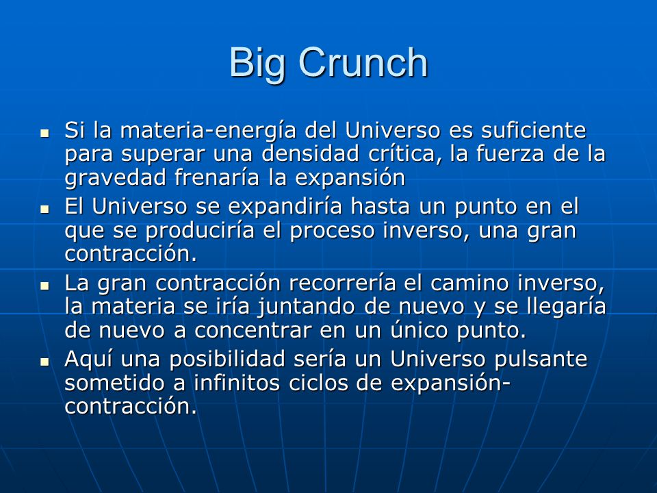Big Crunch Si la materia-energía del Universo es suficiente para superar una densidad crítica, la fuerza de la gravedad frenaría la expansión.