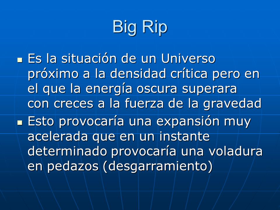 Big Rip Es la situación de un Universo próximo a la densidad crítica pero en el que la energía oscura superara con creces a la fuerza de la gravedad.