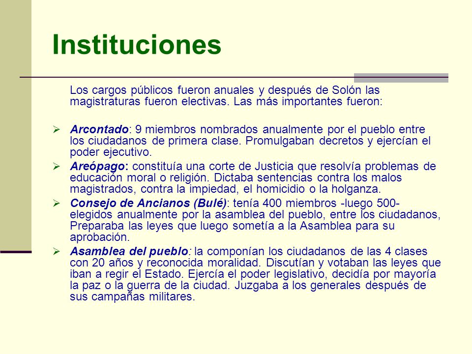 Instituciones Los cargos públicos fueron anuales y después de Solón las magistraturas fueron electivas. Las más importantes fueron: