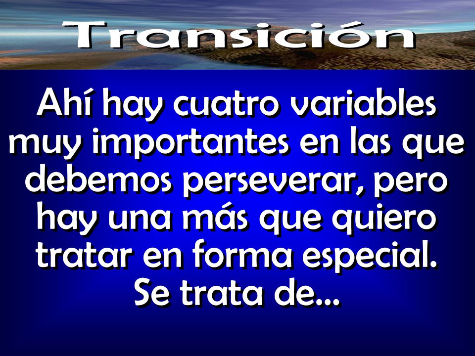 Transición Ahí hay cuatro variables muy importantes en las que debemos perseverar, pero hay una más que quiero tratar en forma especial.