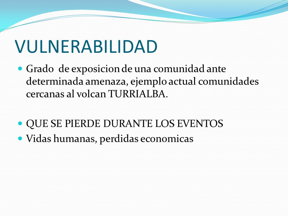 VULNERABILIDAD Grado de exposicion de una comunidad ante determinada amenaza, ejemplo actual comunidades cercanas al volcan TURRIALBA.