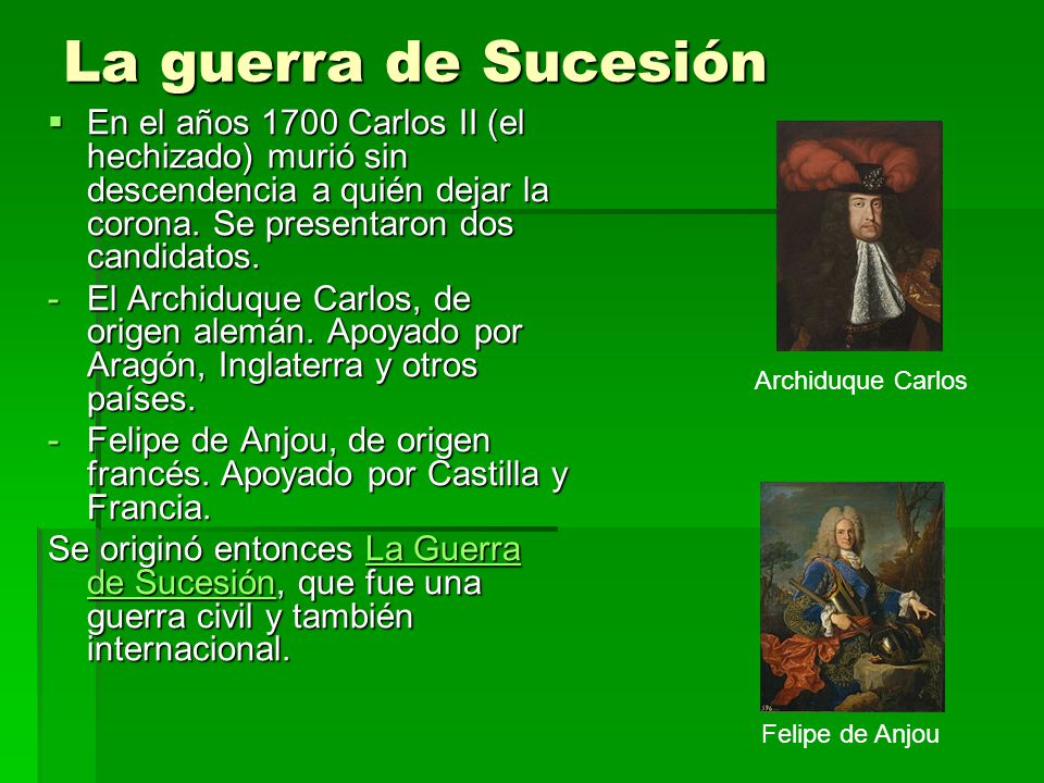 La guerra de Sucesión En el años 1700 Carlos II (el hechizado) murió sin descendencia a quién dejar la corona. Se presentaron dos candidatos.