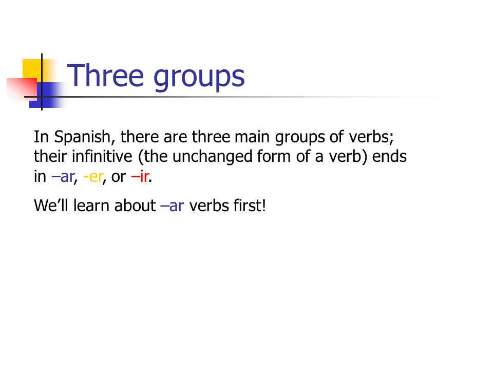 Three groups In Spanish, there are three main groups of verbs; their infinitive (the unchanged form of a verb) ends in –ar, -er, or –ir.