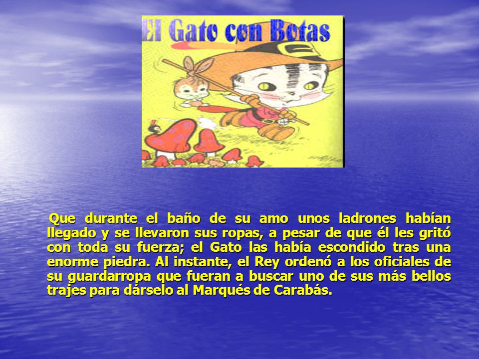 Que durante el baño de su amo unos ladrones habían llegado y se llevaron sus ropas, a pesar de que él les gritó con toda su fuerza; el Gato las había escondido tras una enorme piedra.