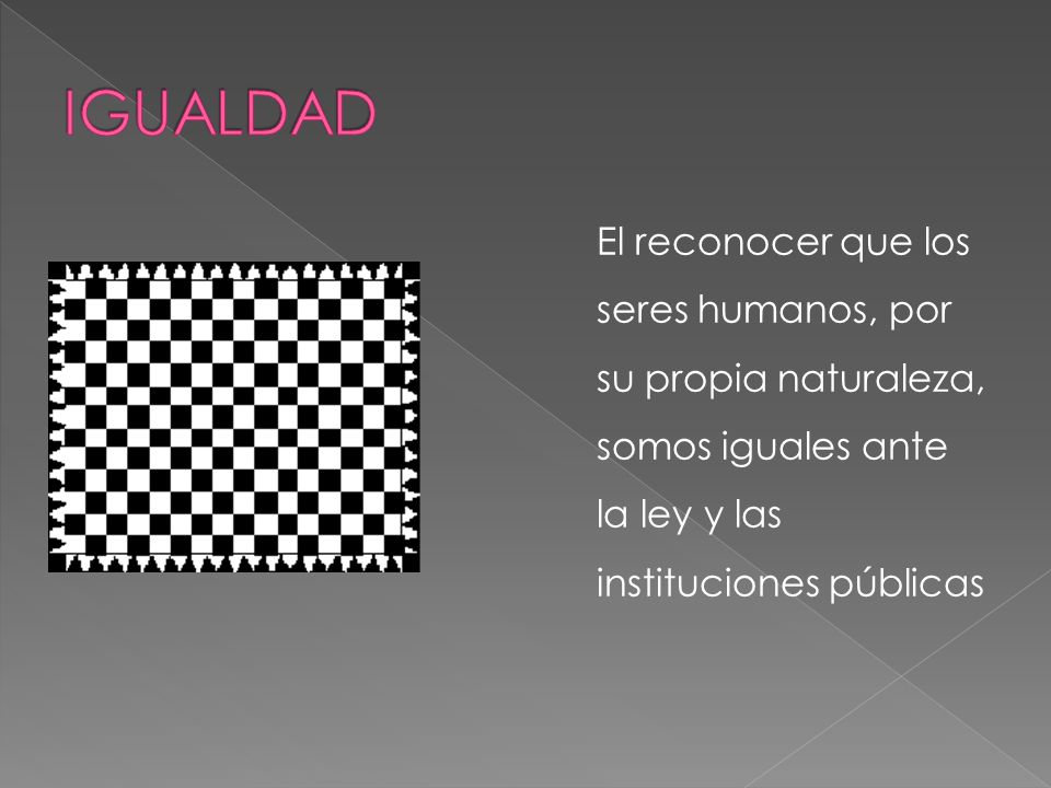IGUALDAD El reconocer que los seres humanos, por su propia naturaleza, somos iguales ante la ley y las instituciones públicas.