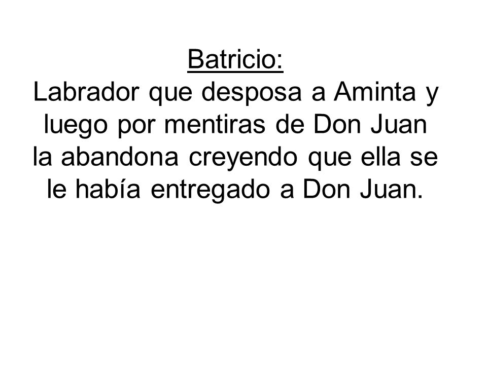 Batricio: Labrador que desposa a Aminta y luego por mentiras de Don Juan la abandona creyendo que ella se le había entregado a Don Juan.