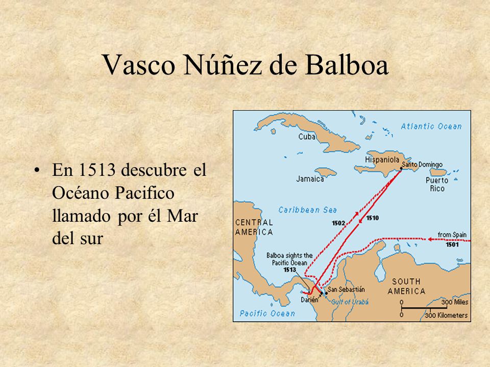 Vasco Núñez de Balboa En 1513 descubre el Océano Pacifico llamado por él Mar del sur