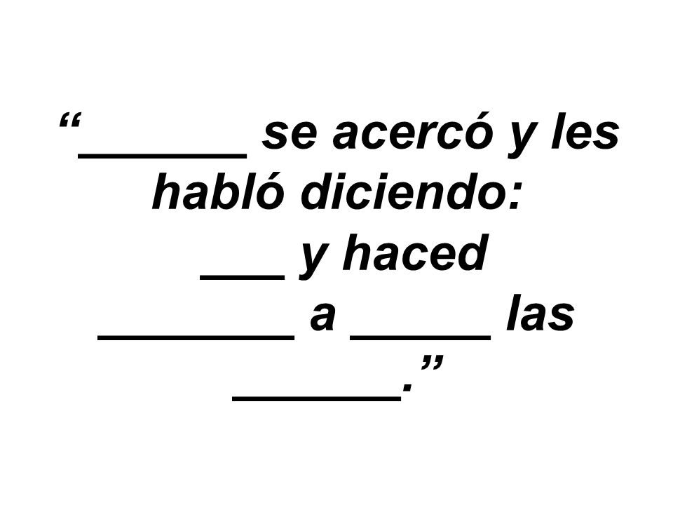 ______ se acercó y les habló diciendo: ___ y haced _______ a _____ las ______.