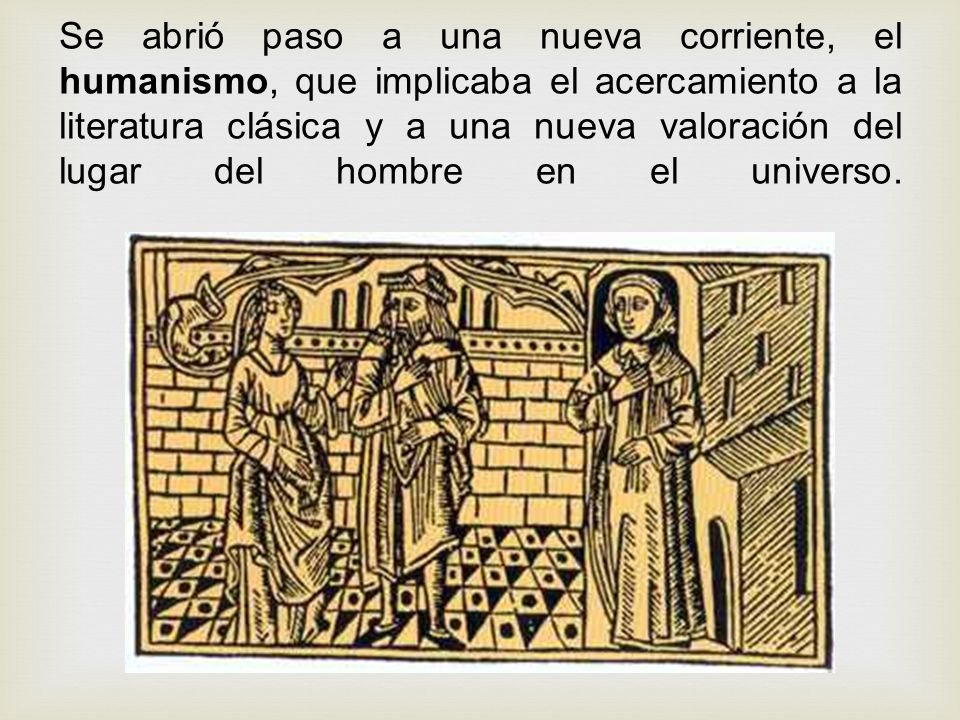 Se abrió paso a una nueva corriente, el humanismo, que implicaba el acercamiento a la literatura clásica y a una nueva valoración del lugar del hombre en el universo.