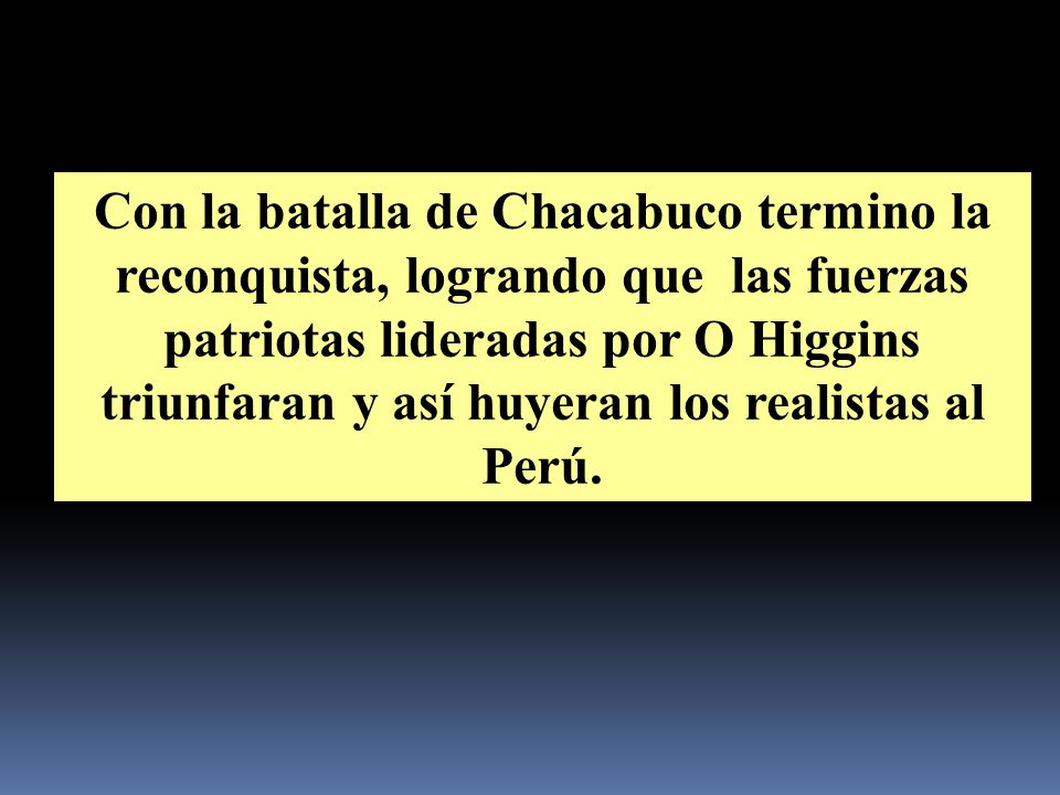 Con la batalla de Chacabuco termino la reconquista, logrando que las fuerzas patriotas lideradas por O Higgins triunfaran y así huyeran los realistas al Perú.