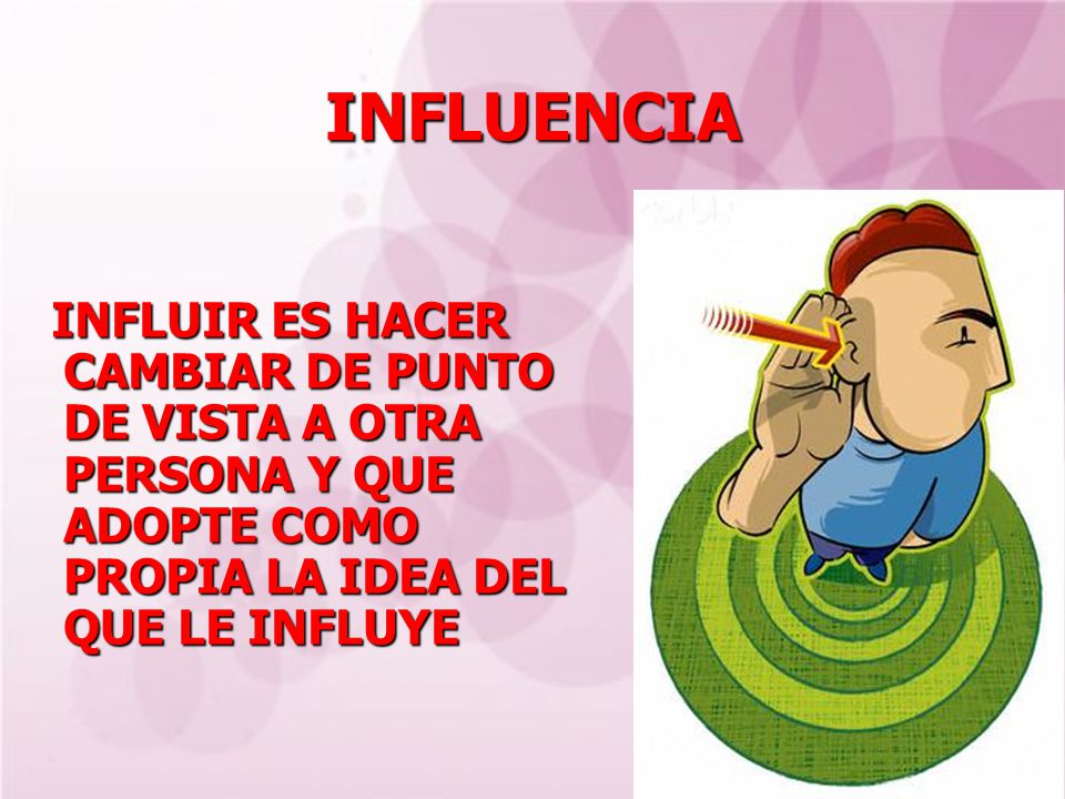 INFLUENCIA INFLUIR ES HACER CAMBIAR DE PUNTO DE VISTA A OTRA PERSONA Y QUE ADOPTE COMO PROPIA LA IDEA DEL QUE LE INFLUYE.