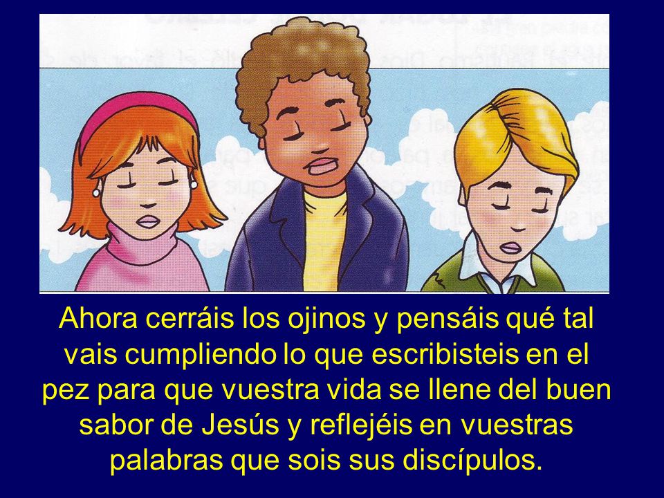 Ahora cerráis los ojinos y pensáis qué tal vais cumpliendo lo que escribisteis en el pez para que vuestra vida se llene del buen sabor de Jesús y reflejéis en vuestras palabras que sois sus discípulos.