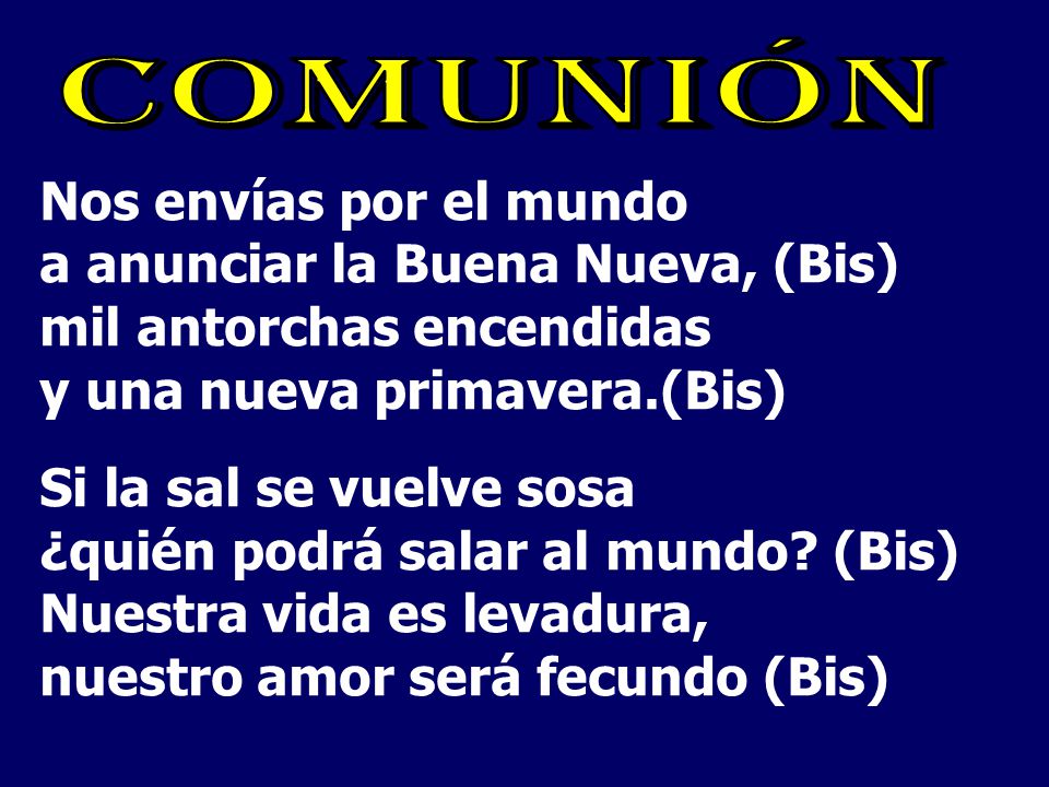 COMUNIÓN Nos envías por el mundo a anunciar la Buena Nueva, (Bis) mil antorchas encendidas y una nueva primavera.(Bis)