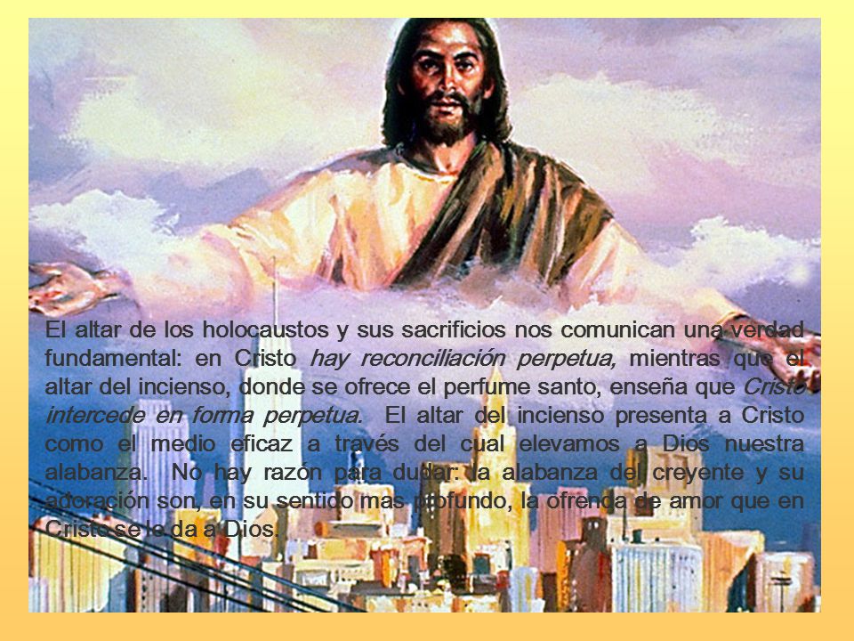El altar de los holocaustos y sus sacrificios nos comunican una verdad fundamental: en Cristo hay reconciliación perpetua, mientras que el altar del incienso, donde se ofrece el perfume santo, enseña que Cristo intercede en forma perpetua.