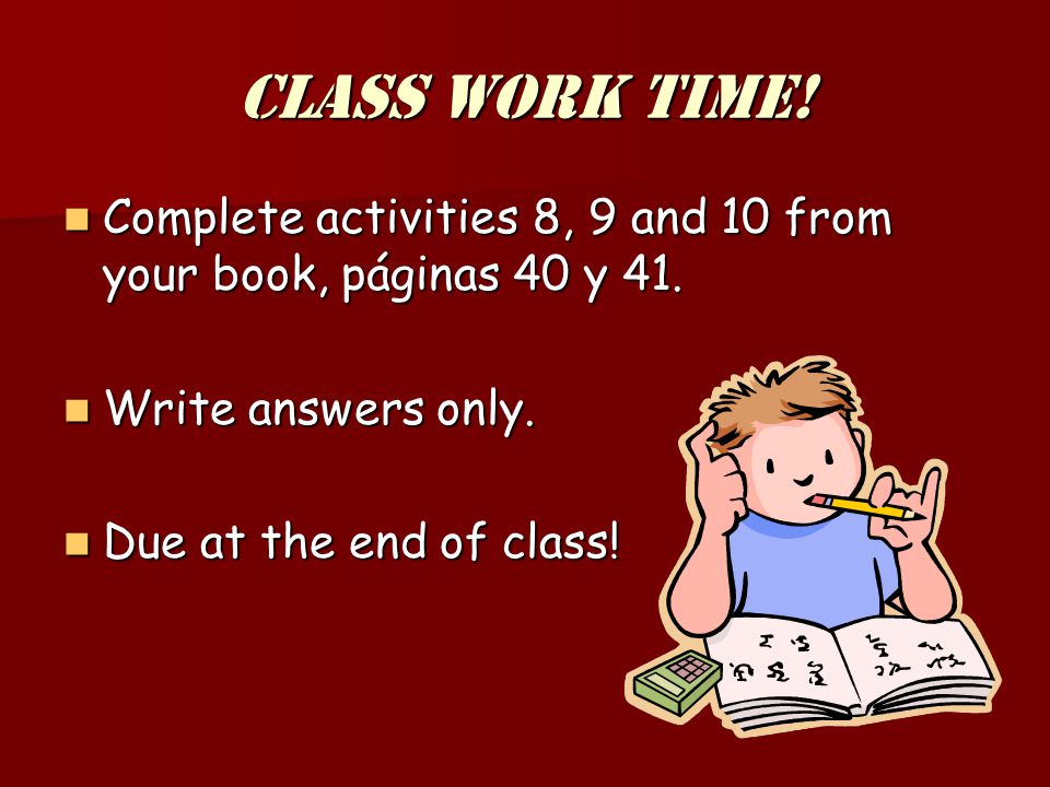 Class work time! Complete activities 8, 9 and 10 from your book, páginas 40 y 41. Write answers only.