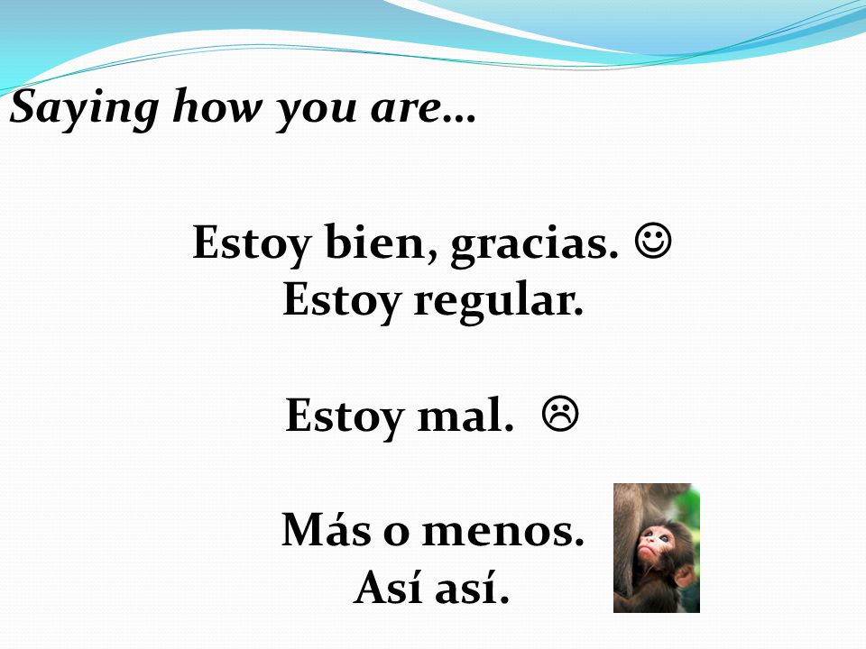 Saying how you are… Estoy bien, gracias.  Estoy regular. Estoy mal.  Más o menos. Así así.
