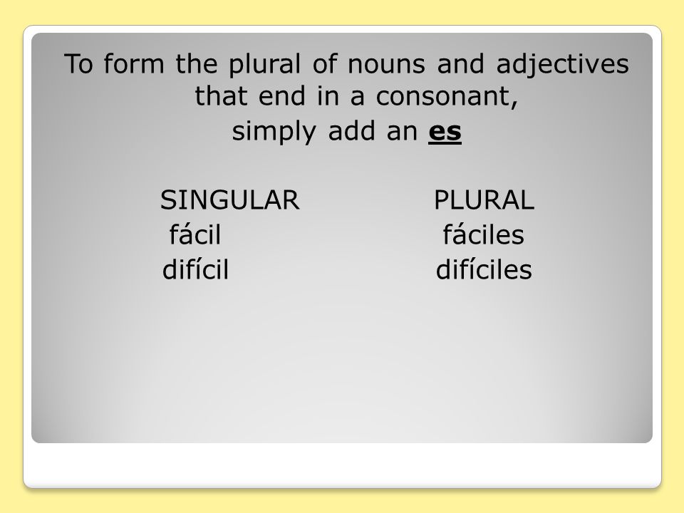 To form the plural of nouns and adjectives that end in a consonant, simply add an es SINGULAR PLURAL fácil fáciles difícil difíciles