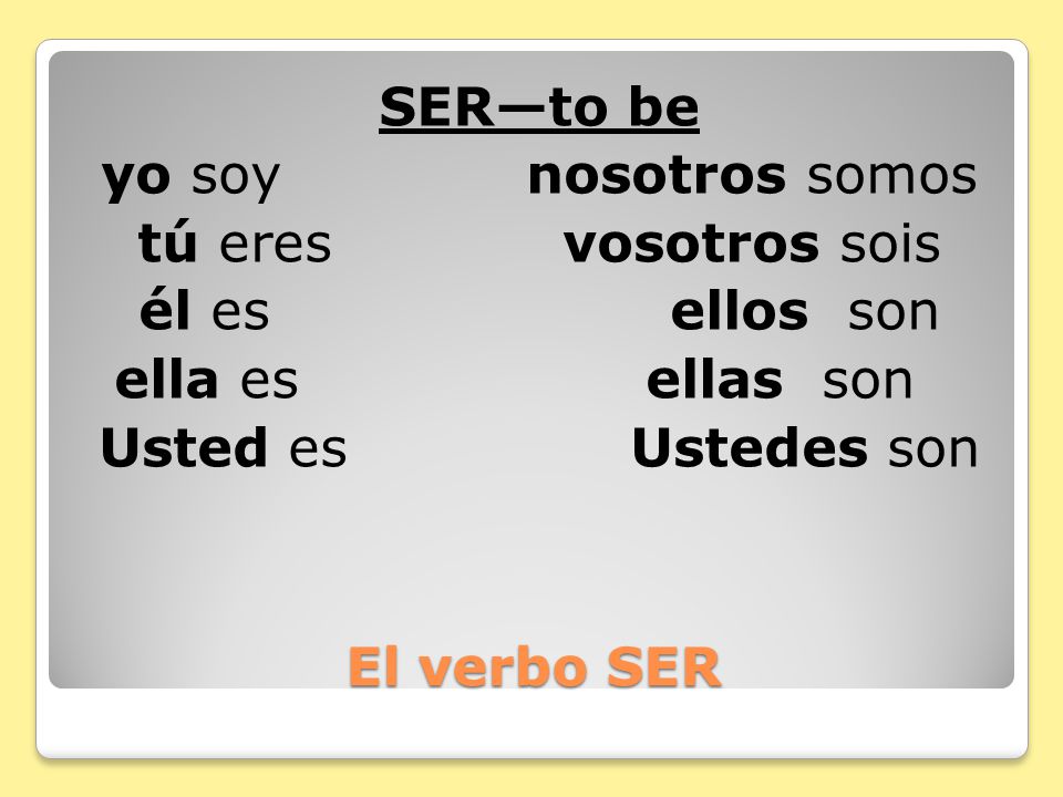 SER—to be yo soy nosotros somos tú eres vosotros sois él es ellos son ella es ellas son Usted es Ustedes son